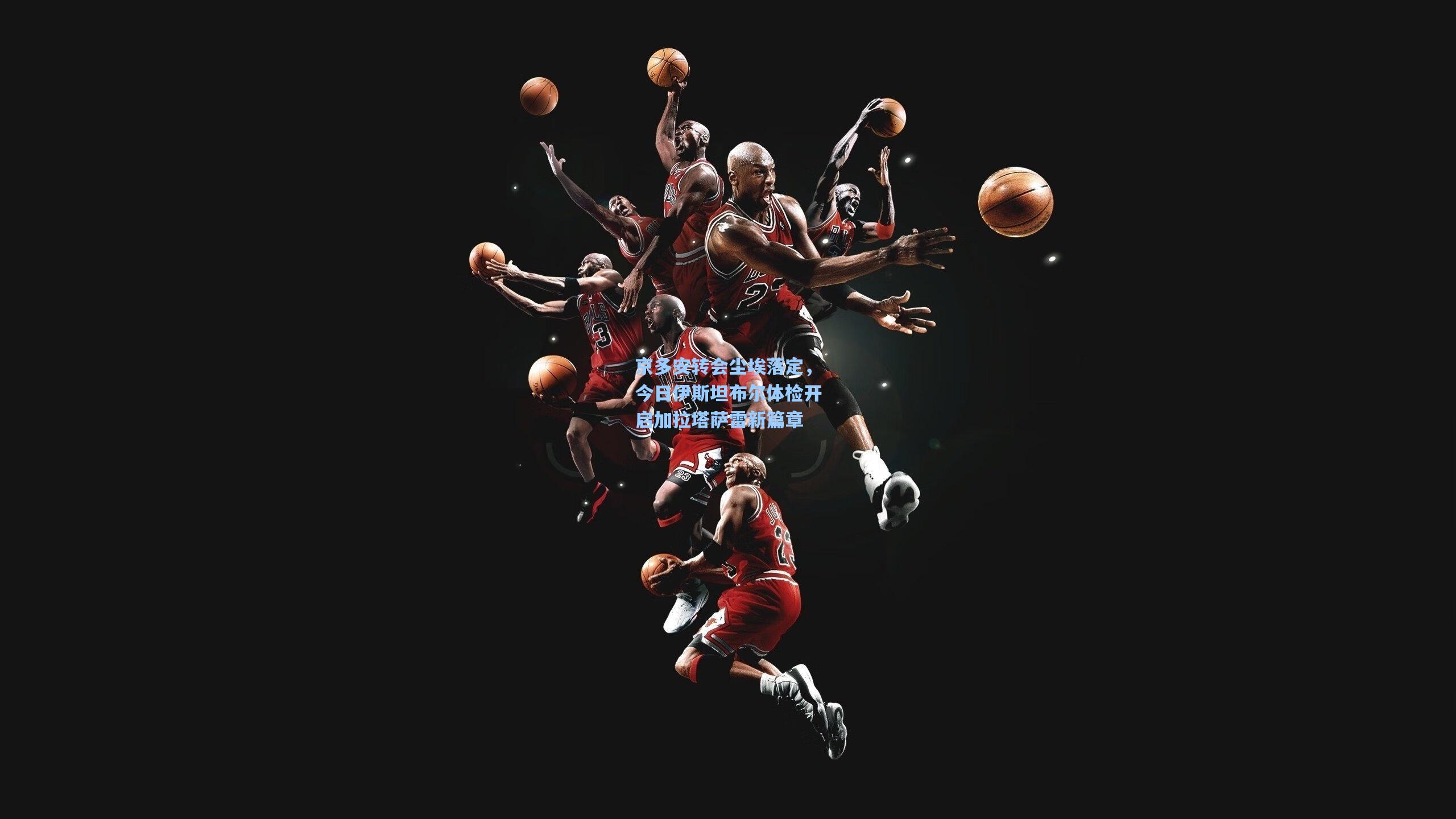 京多安转会尘埃落定，今日伊斯坦布尔体检开启加拉塔萨雷新篇章