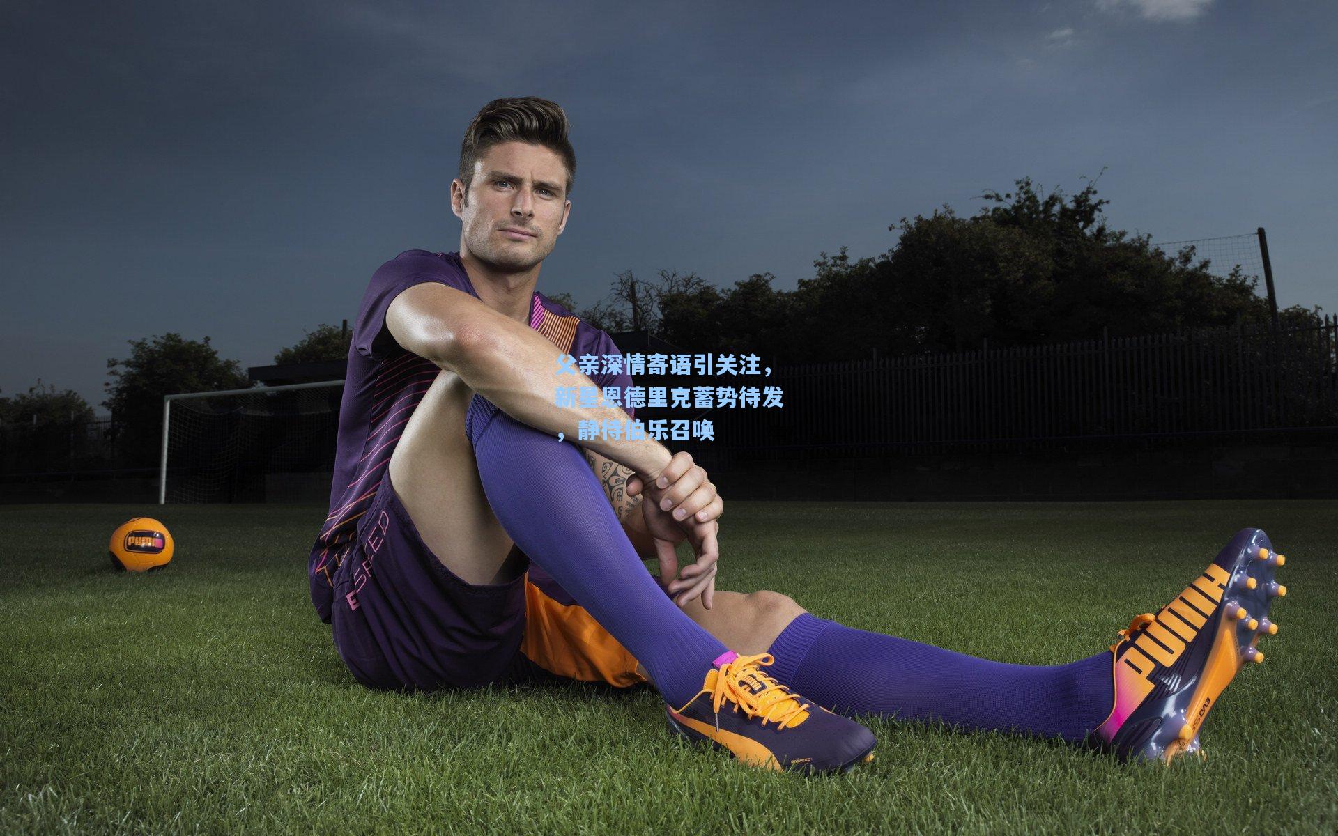 父亲深情寄语引关注，新星恩德里克蓄势待发，静待伯乐召唤