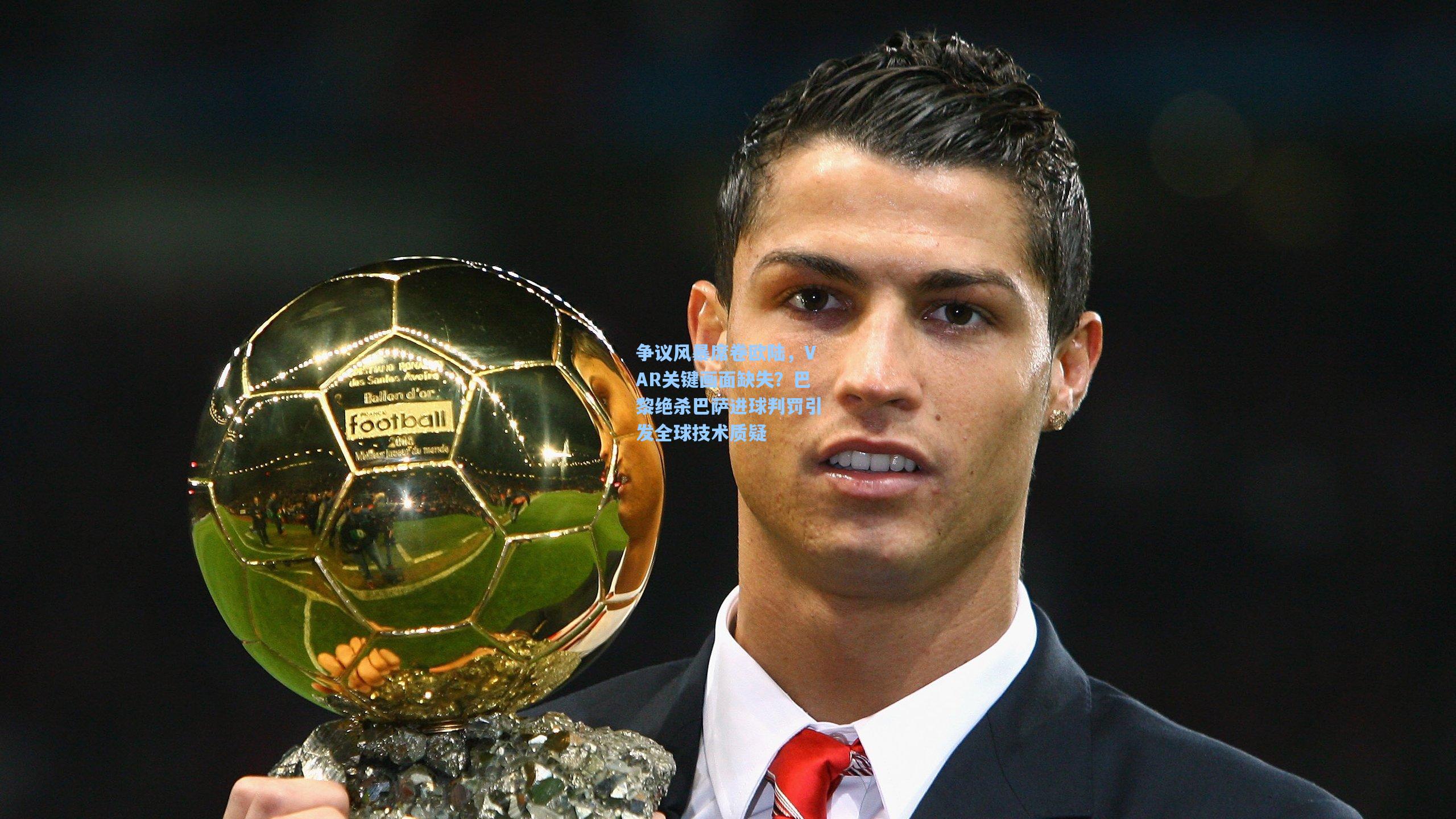 争议风暴席卷欧陆，VAR关键画面缺失？巴黎绝杀巴萨进球判罚引发全球技术质疑