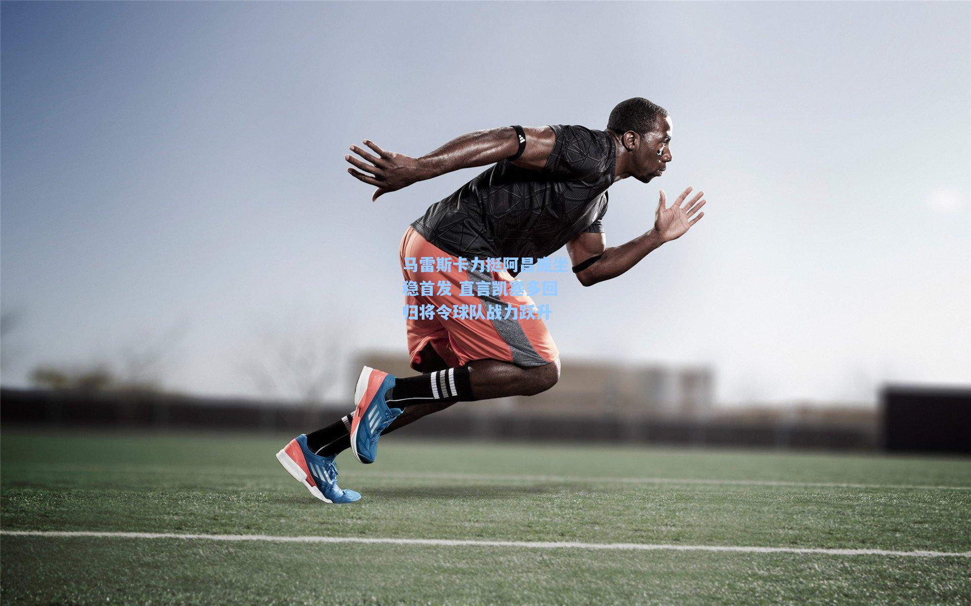 马雷斯卡力挺阿昌庞坐稳首发 直言凯塞多回归将令球队战力跃升