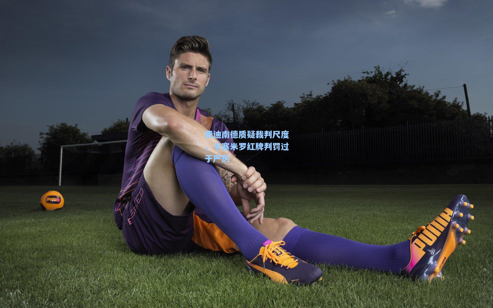 费迪南德质疑裁判尺度,卡塞米罗红牌判罚过于严厉