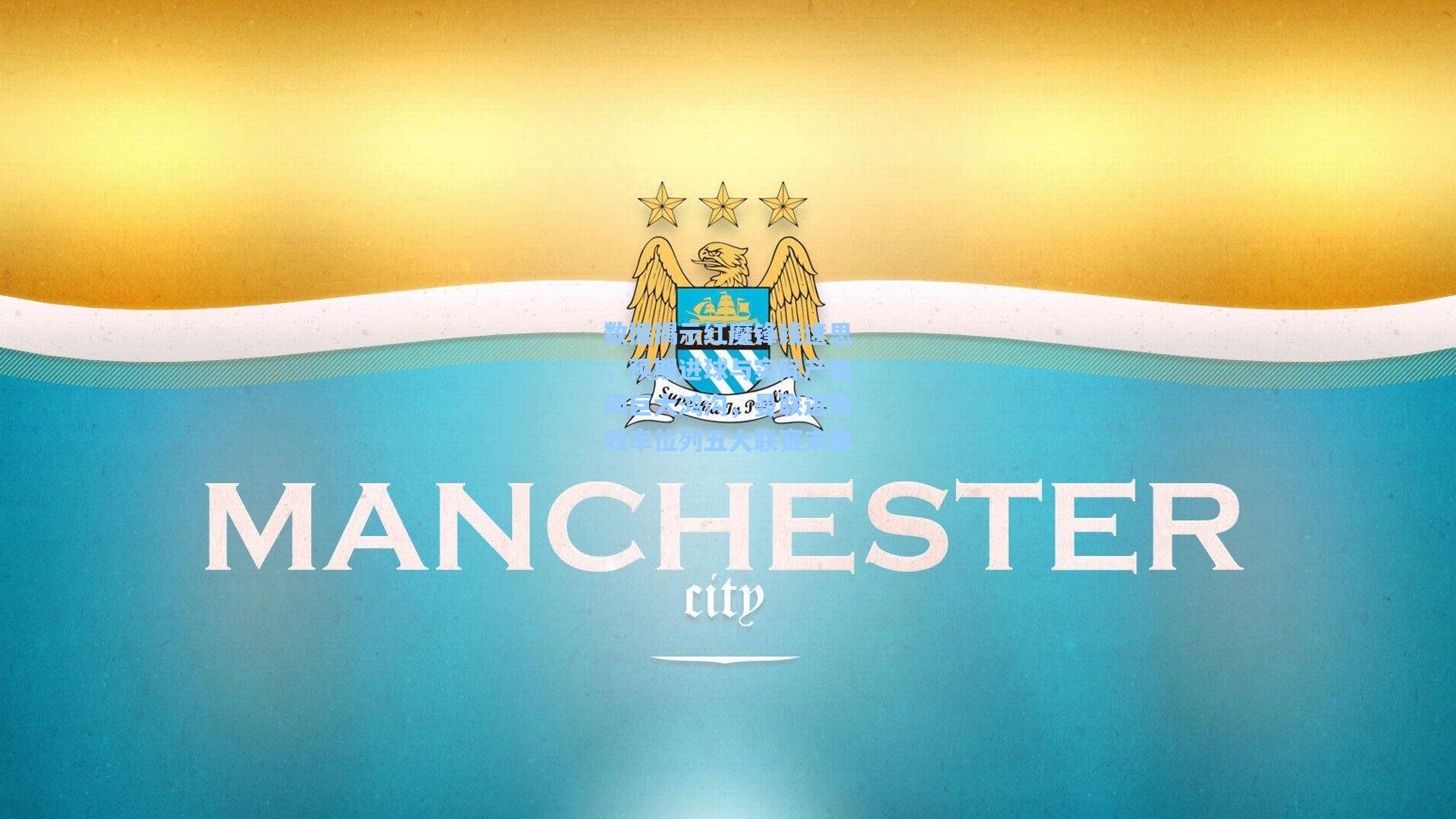 数据揭示红魔锋线迷思，预期进球与实际产出间巨大鸿沟，曼联进攻效率位列五大联赛末席