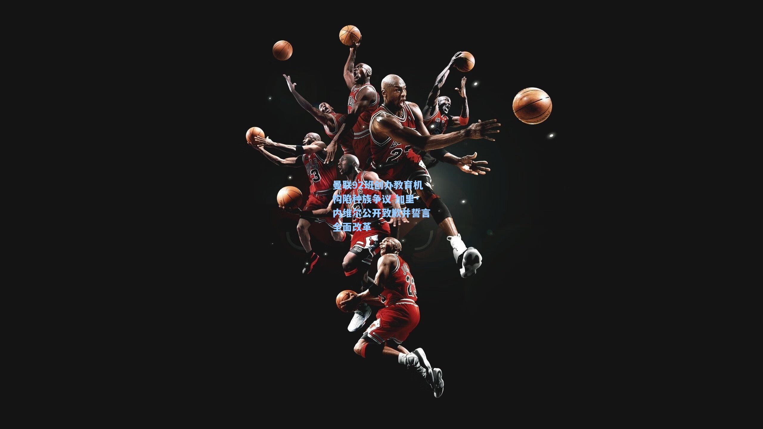 【天天盈球下载】曼联92班创办教育机构陷种族争议 加里·内维尔公开致歉并誓言全面改革