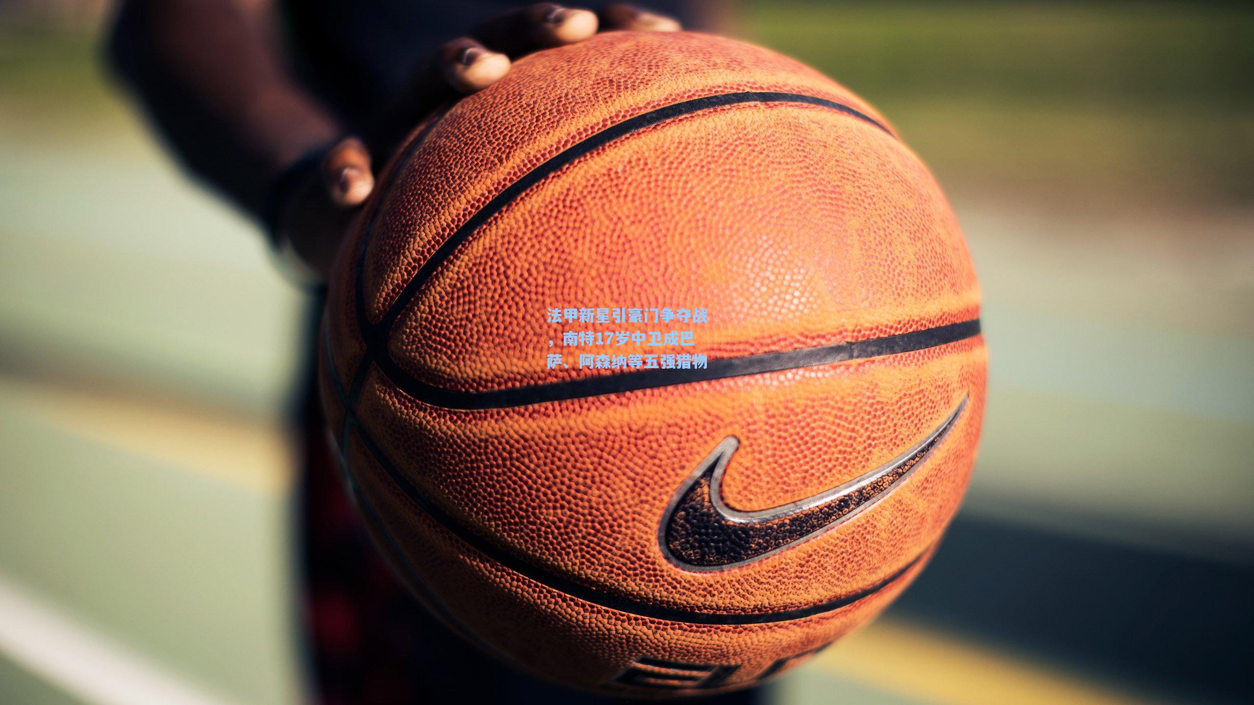 法甲新星引豪门争夺战，南特17岁中卫成巴萨、阿森纳等五强猎物