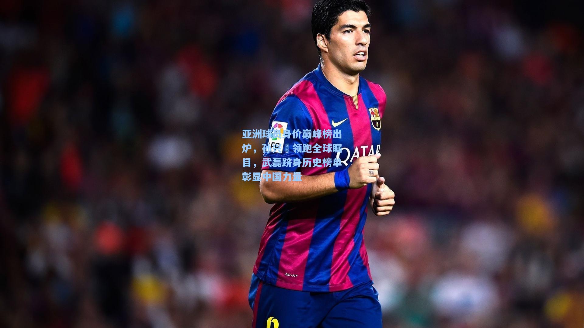 亚洲球员身价巅峰榜出炉，孙兴慜领跑全球瞩目，武磊跻身历史榜单彰显中国力量